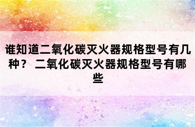 谁知道二氧化碳灭火器规格型号有几种？ 二氧化碳灭火器规格型号有哪些